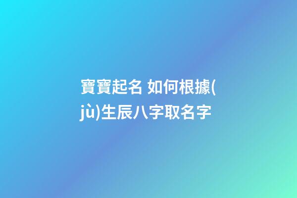 寶寶起名 如何根據(jù)生辰八字取名字